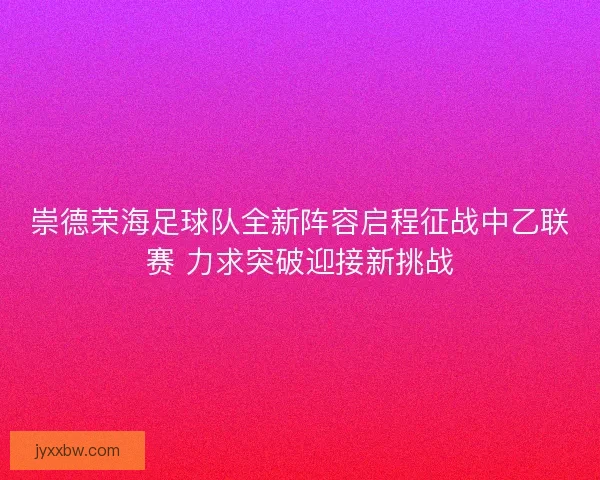崇德荣海足球队全新阵容启程征战中乙联赛 力求突破迎接新挑战