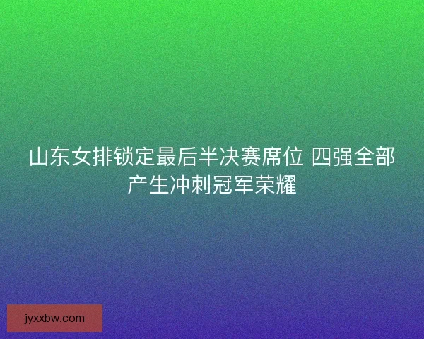 山东女排锁定最后半决赛席位 四强全部产生冲刺冠军荣耀