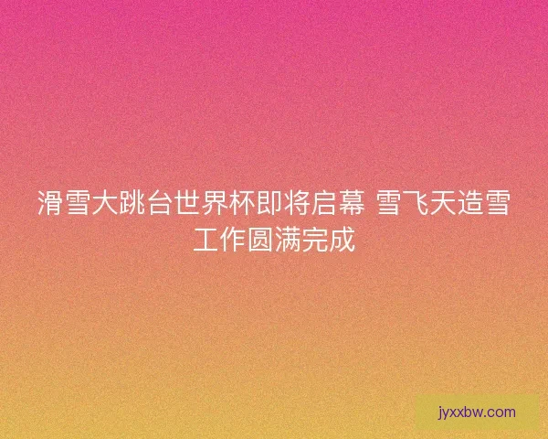 滑雪大跳台世界杯即将启幕 雪飞天造雪工作圆满完成
