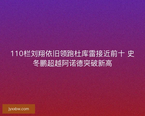 110栏刘翔依旧领跑杜库雷接近前十 史冬鹏超越阿诺德突破新高