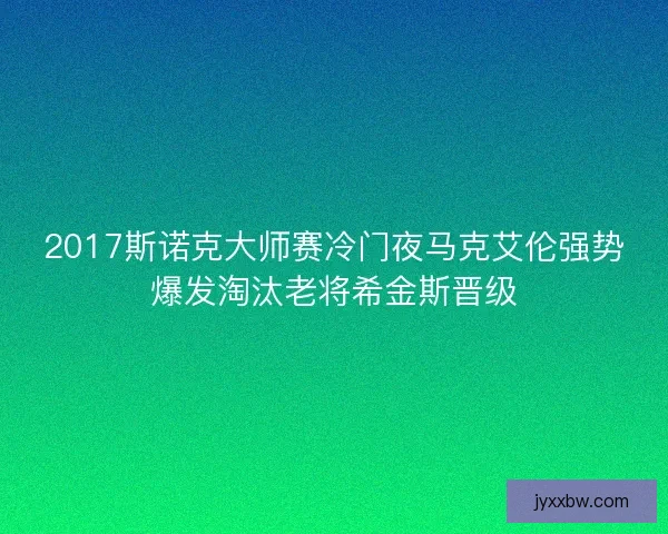 2017斯诺克大师赛冷门夜马克艾伦强势爆发淘汰老将希金斯晋级