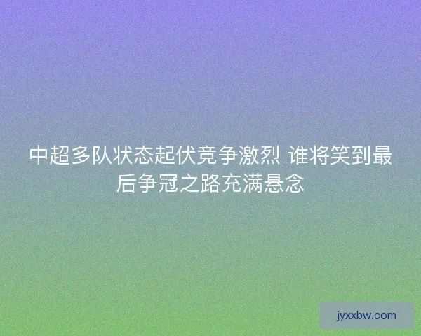 中超多队状态起伏竞争激烈 谁将笑到最后争冠之路充满悬念