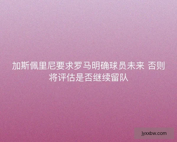 加斯佩里尼要求罗马明确球员未来 否则将评估是否继续留队