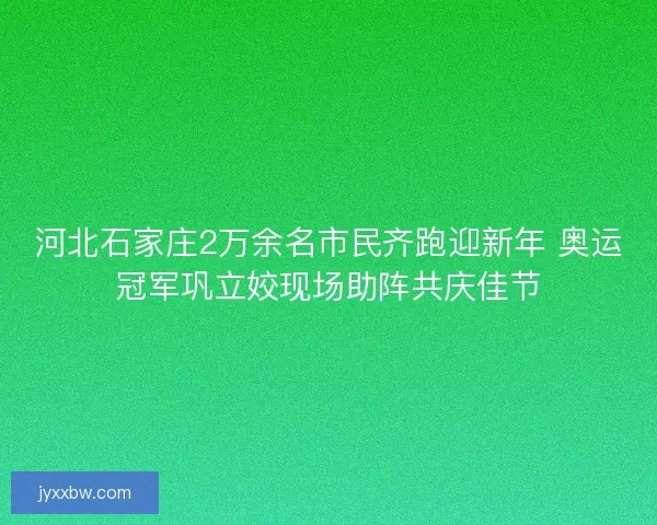 河北石家庄2万余名市民齐跑迎新年 奥运冠军巩立姣现场助阵共庆佳节