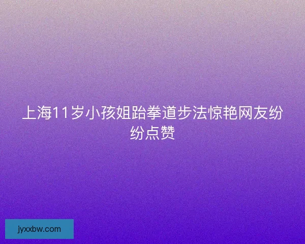 上海11岁小孩姐跆拳道步法惊艳网友纷纷点赞